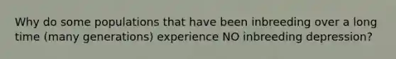 Why do some populations that have been inbreeding over a long time (many generations) experience NO inbreeding depression?