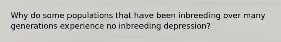 Why do some populations that have been inbreeding over many generations experience no inbreeding depression?