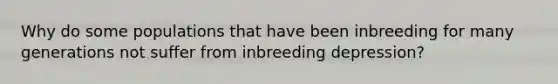 Why do some populations that have been inbreeding for many generations not suffer from inbreeding depression?