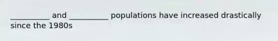 __________ and __________ populations have increased drastically since the 1980s