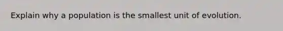 Explain why a population is the smallest unit of evolution.