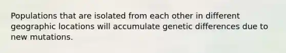 Populations that are isolated from each other in different geographic locations will accumulate genetic differences due to new mutations.