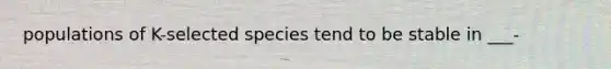 populations of K-selected species tend to be stable in ___-