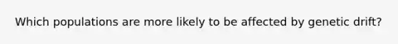 Which populations are more likely to be affected by genetic drift?