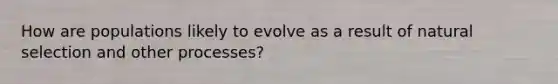 How are populations likely to evolve as a result of natural selection and other processes?