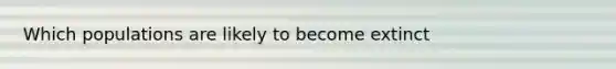 Which populations are likely to become extinct