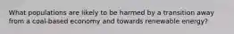 What populations are likely to be harmed by a transition away from a coal-based economy and towards renewable energy?