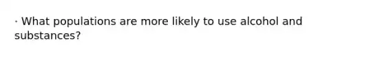 · What populations are more likely to use alcohol and substances?