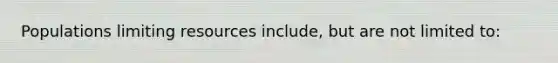 Populations limiting resources include, but are not limited to:
