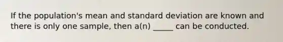 If the population's mean and standard deviation are known and there is only one sample, then a(n) _____ can be conducted.