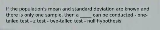 If the population's mean and standard deviation are known and there is only one sample, then a _____ can be conducted - one-tailed test - z test - two-tailed test - null hypothesis