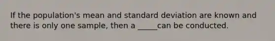 If the population's mean and standard deviation are known and there is only one sample, then a _____can be conducted.