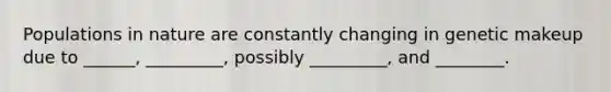 Populations in nature are constantly changing in genetic makeup due to ______, _________, possibly _________, and ________.