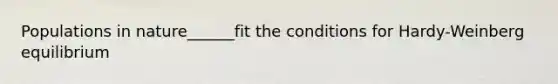 Populations in nature______fit the conditions for Hardy-Weinberg equilibrium