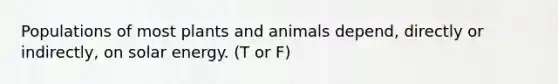 Populations of most plants and animals depend, directly or indirectly, on solar energy. (T or F)