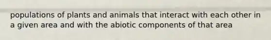 populations of plants and animals that interact with each other in a given area and with the abiotic components of that area