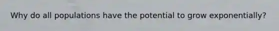 Why do all populations have the potential to grow exponentially?