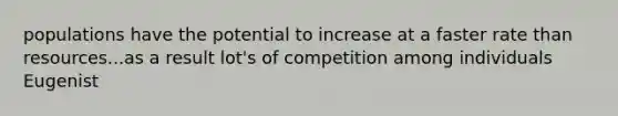 populations have the potential to increase at a faster rate than resources...as a result lot's of competition among individuals Eugenist