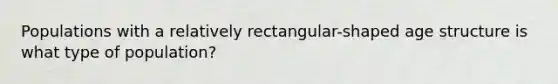 Populations with a relatively rectangular-shaped age structure is what type of population?