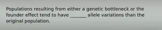 Populations resulting from either a genetic bottleneck or the founder effect tend to have _______ allele variations than the original population.