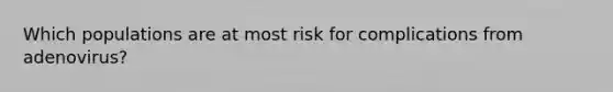 Which populations are at most risk for complications from adenovirus?