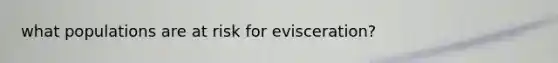 what populations are at risk for evisceration?