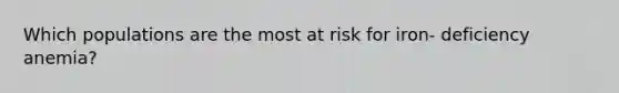 Which populations are the most at risk for iron- deficiency anemia?