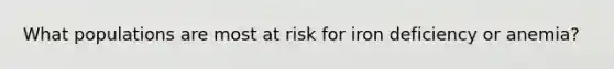 What populations are most at risk for iron deficiency or anemia?