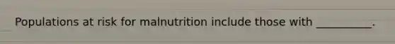 Populations at risk for malnutrition include those with __________.