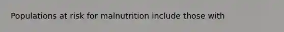 Populations at risk for malnutrition include those with