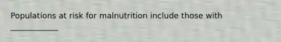 Populations at risk for malnutrition include those with ____________