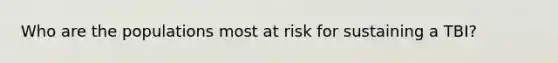 Who are the populations most at risk for sustaining a TBI?