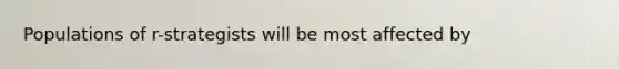 Populations of r-strategists will be most affected by