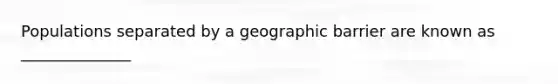 Populations separated by a geographic barrier are known as ______________