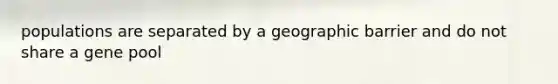 populations are separated by a geographic barrier and do not share a gene pool