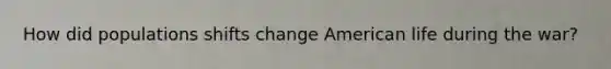 How did populations shifts change American life during the war?