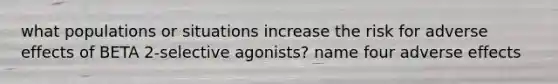 what populations or situations increase the risk for adverse effects of BETA 2-selective agonists? name four adverse effects