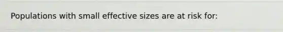 Populations with small effective sizes are at risk for: