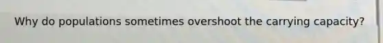 Why do populations sometimes overshoot the carrying capacity?