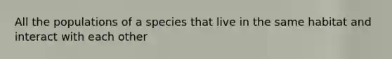 All the populations of a species that live in the same habitat and interact with each other