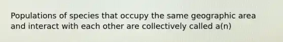 Populations of species that occupy the same geographic area and interact with each other are collectively called a(n)