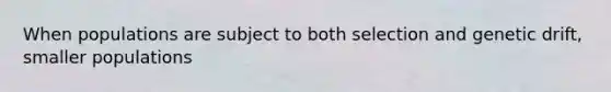 When populations are subject to both selection and genetic drift, smaller populations