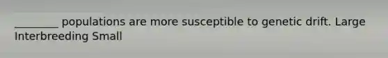 ________ populations are more susceptible to genetic drift. Large Interbreeding Small