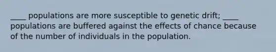 ____ populations are more susceptible to genetic drift; ____ populations are buffered against the effects of chance because of the number of individuals in the population.