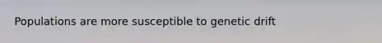 Populations are more susceptible to genetic drift