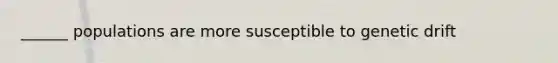 ______ populations are more susceptible to genetic drift