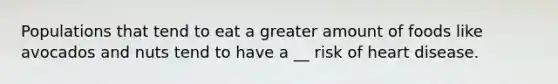 Populations that tend to eat a greater amount of foods like avocados and nuts tend to have a __ risk of heart disease.