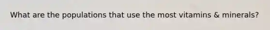 What are the populations that use the most vitamins & minerals?