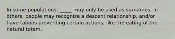 In some populations, _____ may only be used as surnames. In others, people may recognize a descent relationship, and/or have taboos preventing certain actions, like the eating of the natural totem.