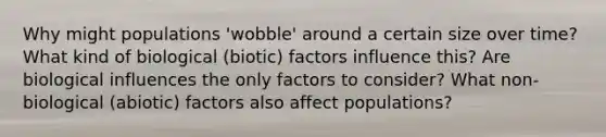 Why might populations 'wobble' around a certain size over time? What kind of biological (biotic) factors influence this? Are biological influences the only factors to consider? What non-biological (abiotic) factors also affect populations?